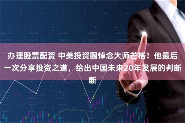 办理股票配资 中美投资圈悼念大师芒格！他最后一次分享投资之道，给出中国未来20年发展的判断