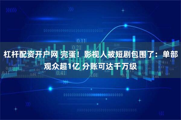 杠杆配资开户网 完蛋！影视人被短剧包围了：单部观众超1亿 分账可达千万级