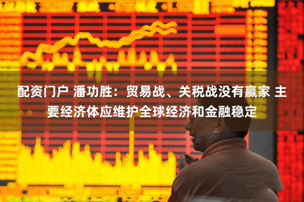 配资门户 潘功胜：贸易战、关税战没有赢家 主要经济体应维护全球经济和金融稳定