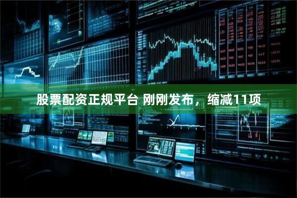 股票配资正规平台 刚刚发布，缩减11项