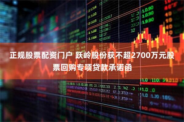 正规股票配资门户 跃岭股份获不超2700万元股票回购专项贷款承诺函