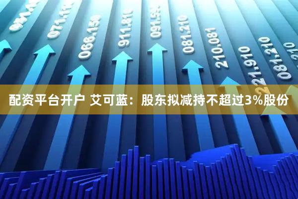 配资平台开户 艾可蓝：股东拟减持不超过3%股份