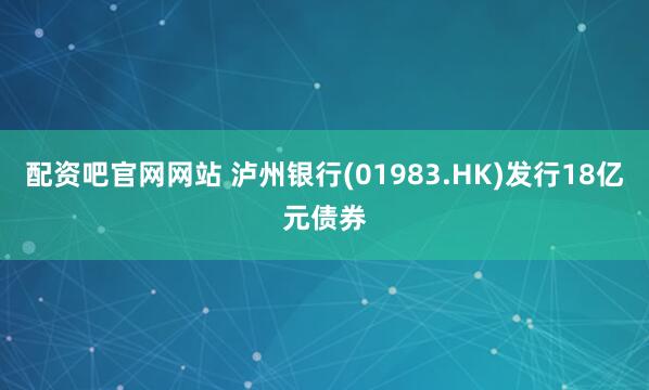 配资吧官网网站 泸州银行(01983.HK)发行18亿元债券