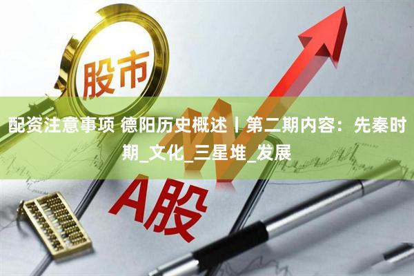 配资注意事项 德阳历史概述丨第二期内容：先秦时期_文化_三星堆_发展