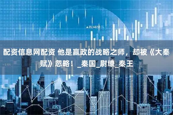 配资信息网配资 他是嬴政的战略之师，却被《大秦赋》忽略！_秦国_尉缭_秦王