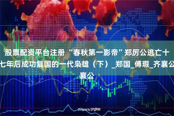 股票配资平台注册 “春秋第一影帝”郑厉公逃亡十七年后成功复国的一代枭雄（下）_郑国_傅瑕_齐襄公