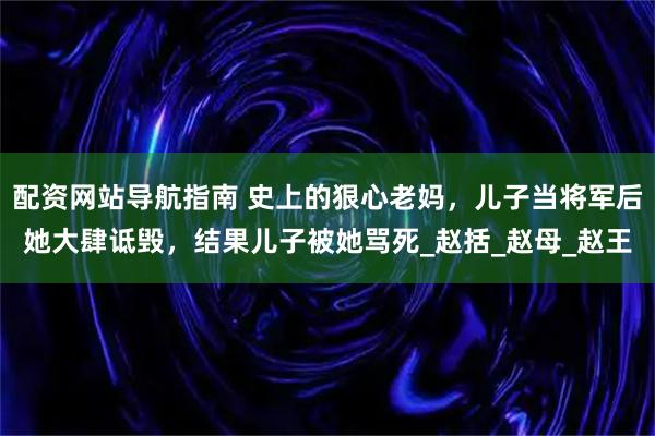配资网站导航指南 史上的狠心老妈，儿子当将军后她大肆诋毁，结果儿子被她骂死_赵括_赵母_赵王