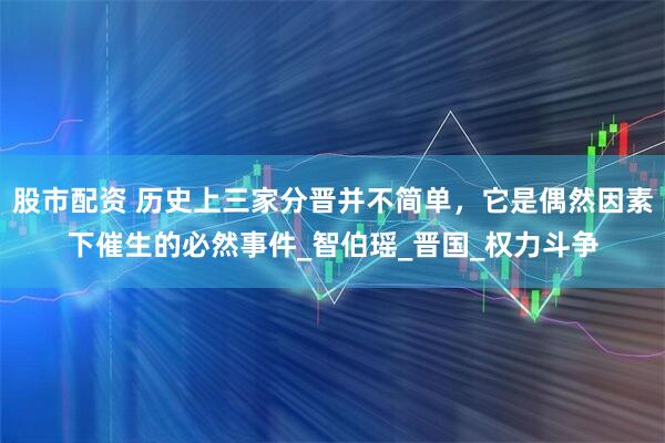 股市配资 历史上三家分晋并不简单，它是偶然因素下催生的必然事件_智伯瑶_晋国_权力斗争