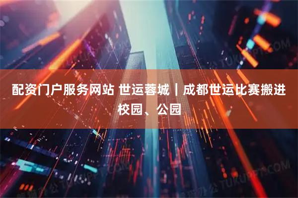 配资门户服务网站 世运蓉城｜成都世运比赛搬进校园、公园