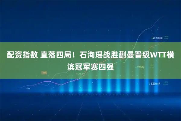 配资指数 直落四局！石洵瑶战胜蒯曼晋级WTT横滨冠军赛四强