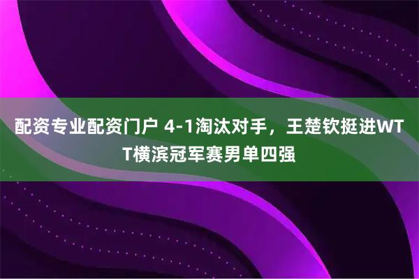 配资专业配资门户 4-1淘汰对手，王楚钦挺进WTT横滨冠军赛男单四强