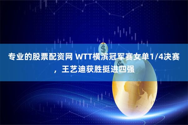 专业的股票配资网 WTT横滨冠军赛女单1/4决赛，王艺迪获胜挺进四强
