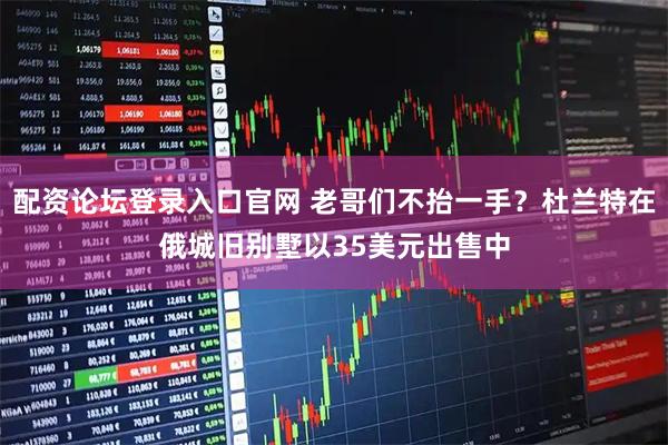 配资论坛登录入口官网 老哥们不抬一手？杜兰特在俄城旧别墅以35美元出售中