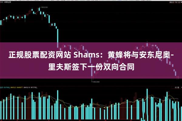 正规股票配资网站 Shams：黄蜂将与安东尼奥-里夫斯签下一份双向合同