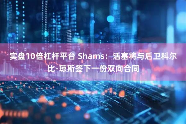 实盘10倍杠杆平台 Shams：活塞将与后卫科尔比-琼斯签下一份双向合同