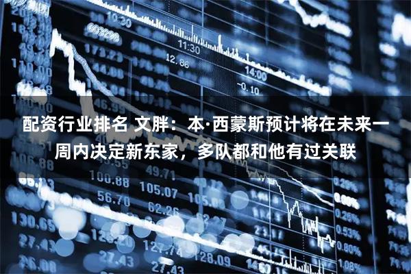 配资行业排名 文胖：本·西蒙斯预计将在未来一周内决定新东家，多队都和他有过关联