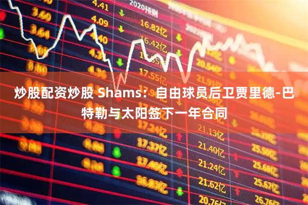 炒股配资炒股 Shams：自由球员后卫贾里德-巴特勒与太阳签下一年合同