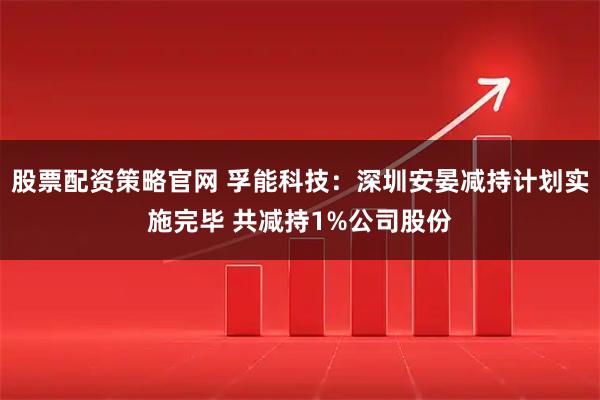 股票配资策略官网 孚能科技：深圳安晏减持计划实施完毕 共减持1%公司股份
