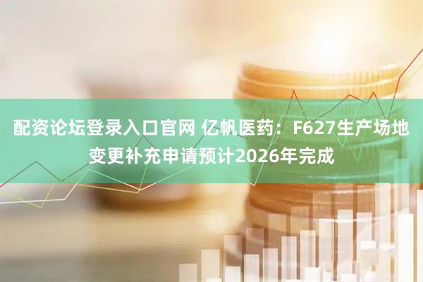 配资论坛登录入口官网 亿帆医药：F627生产场地变更补充申请预计2026年完成