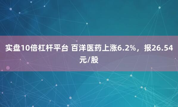 实盘10倍杠杆平台 百洋医药上涨6.2%，报26.54元/股