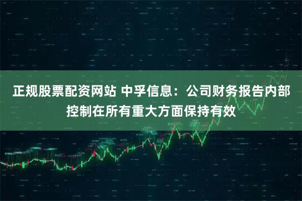 正规股票配资网站 中孚信息：公司财务报告内部控制在所有重大方面保持有效