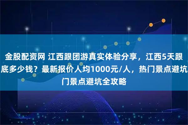 金股配资网 江西跟团游真实体验分享，江西5天跟团游到底多少钱？最新报价人均1000元/人，热门景点避坑全攻略