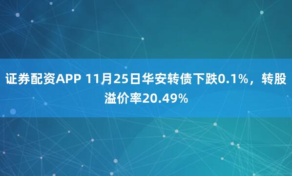 证券配资APP 11月25日华安转债下跌0.1%，转股溢价率20.49%