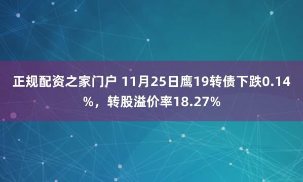 正规配资之家门户 11月25日鹰19转债下跌0.14%，转股溢价率18.27%