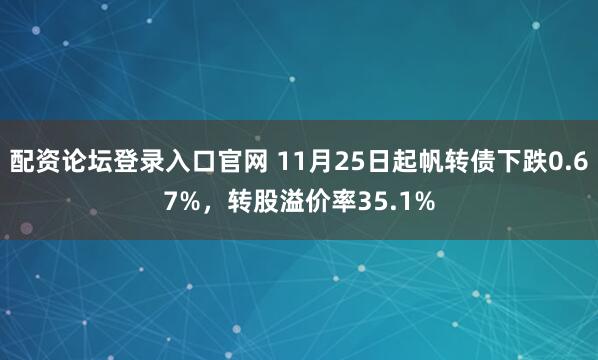 配资论坛登录入口官网 11月25日起帆转债下跌0.67%，转股溢价率35.1%