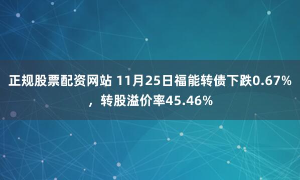 正规股票配资网站 11月25日福能转债下跌0.67%，转股溢价率45.46%