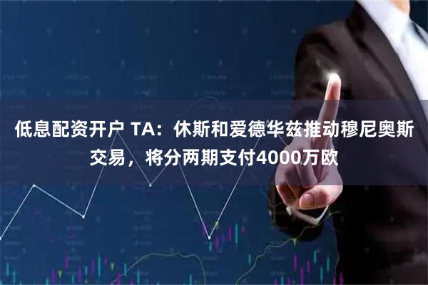 低息配资开户 TA：休斯和爱德华兹推动穆尼奥斯交易，将分两期支付4000万欧