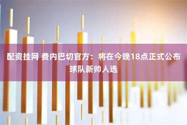 配资挂网 费内巴切官方：将在今晚18点正式公布球队新帅人选