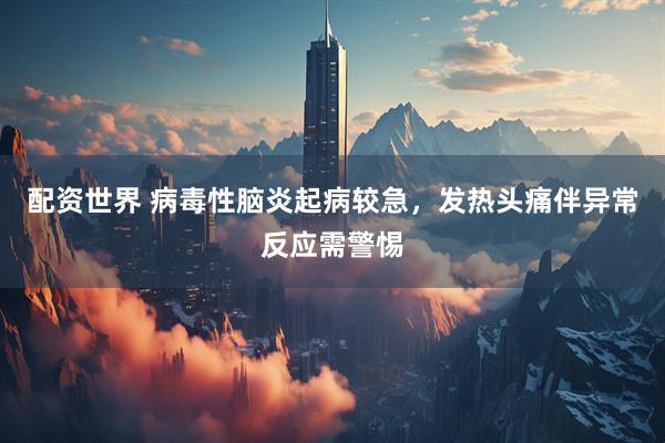 配资世界 病毒性脑炎起病较急，发热头痛伴异常反应需警惕