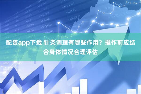 配资app下载 针灸调理有哪些作用？操作前应结合身体情况合理评估