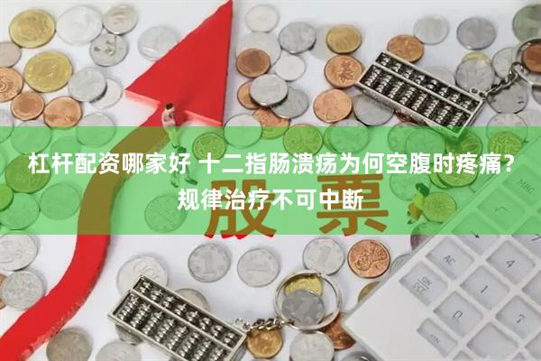 杠杆配资哪家好 十二指肠溃疡为何空腹时疼痛？规律治疗不可中断